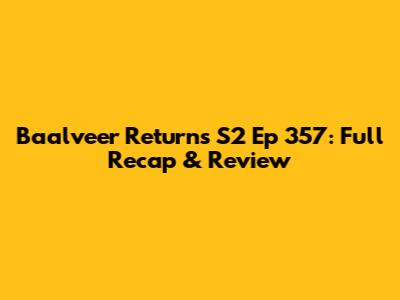 Baalveer Returns S2 Ep 357: Full Recap & Review