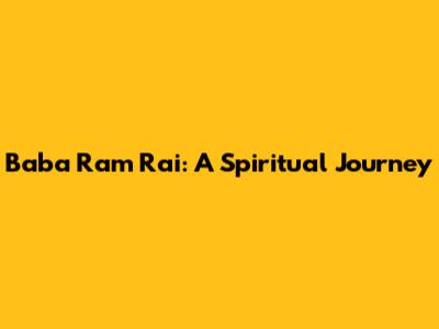 Baba Ram Rai: A Spiritual Journey