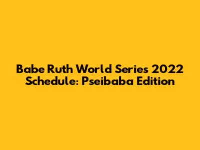 Babe Ruth World Series 2022 Schedule: Pseibaba Edition