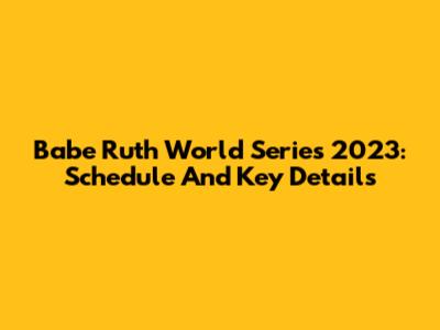Babe Ruth World Series 2023: Schedule And Key Details