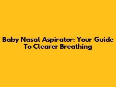 Baby Nasal Aspirator: Your Guide To Clearer Breathing