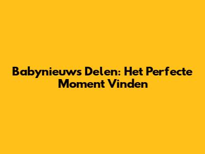 Babynieuws Delen: Het Perfecte Moment Vinden