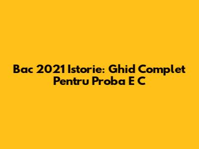 Bac 2021 Istorie: Ghid Complet Pentru Proba E C