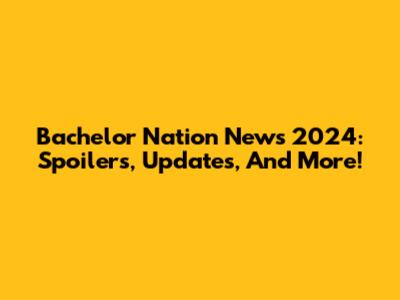 Bachelor Nation News 2024: Spoilers, Updates, And More!