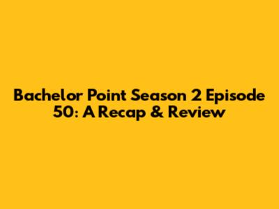 Bachelor Point Season 2 Episode 50: A Recap & Review