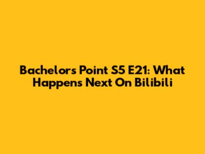 Bachelors Point S5 E21: What Happens Next On Bilibili