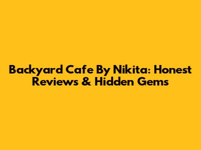 Backyard Cafe By Nikita: Honest Reviews & Hidden Gems
