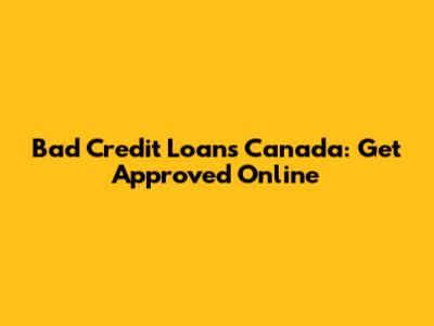 Bad Credit Loans Canada: Get Approved Online