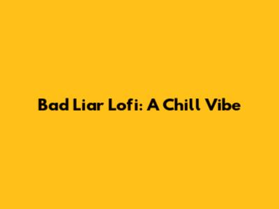 Bad Liar Lofi: A Chill Vibe