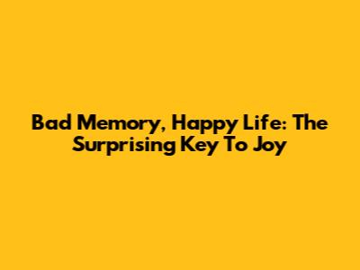 Bad Memory, Happy Life: The Surprising Key To Joy