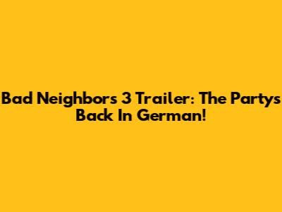 Bad Neighbors 3 Trailer: The Party's Back In German!