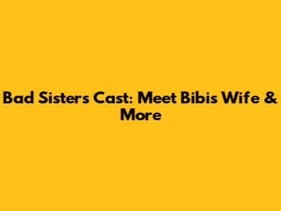 Bad Sisters Cast: Meet Bibi's Wife & More