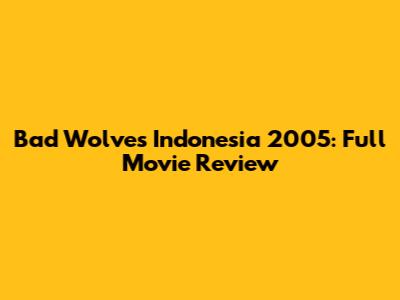 Bad Wolves Indonesia 2005: Full Movie Review