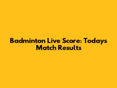 Badminton Live Score: Today's Match Results