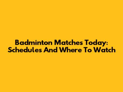 Badminton Matches Today: Schedules And Where To Watch