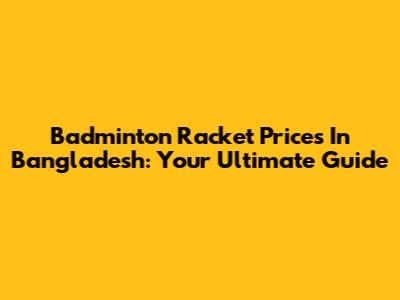 Badminton Racket Prices In Bangladesh: Your Ultimate Guide
