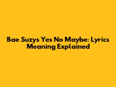 Bae Suzy's "Yes No Maybe": Lyrics Meaning Explained
