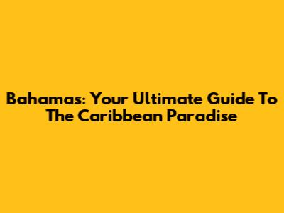 Bahamas: Your Ultimate Guide To The Caribbean Paradise