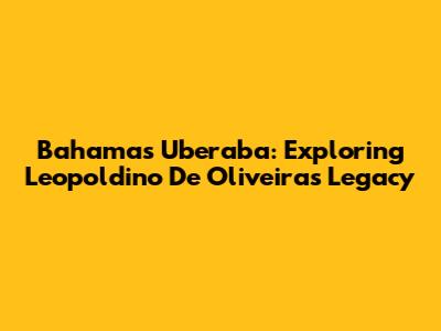 Bahamas Uberaba: Exploring Leopoldino De Oliveira's Legacy