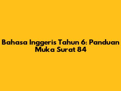 Bahasa Inggeris Tahun 6: Panduan Muka Surat 84