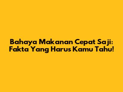 Bahaya Makanan Cepat Saji: Fakta Yang Harus Kamu Tahu!