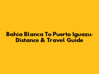 Bahia Blanca To Puerto Iguazu: Distance & Travel Guide