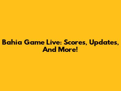 Bahia Game Live: Scores, Updates, And More!
