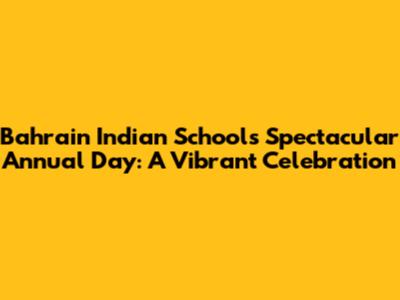 Bahrain Indian School's Spectacular Annual Day: A Vibrant Celebration