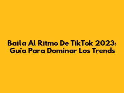 Baila Al Ritmo De TikTok 2023: Guía Para Dominar Los Trends