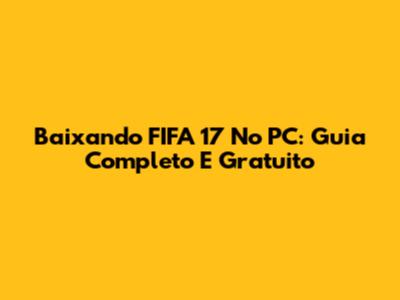 Baixando FIFA 17 No PC: Guia Completo E Gratuito