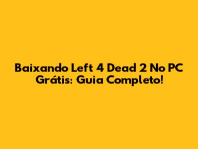 Baixando Left 4 Dead 2 No PC Grátis: Guia Completo!