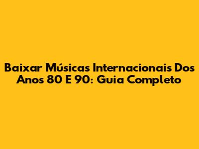 Baixar Músicas Internacionais Dos Anos 80 E 90: Guia Completo