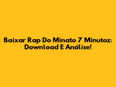 Baixar Rap Do Minato 7 Minutoz: Download E Análise!