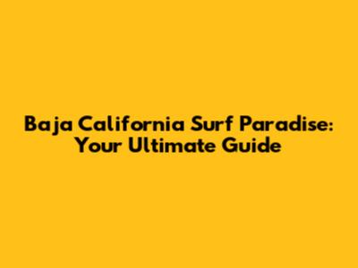 Baja California Surf Paradise: Your Ultimate Guide