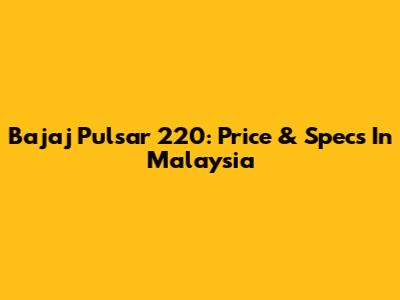 Bajaj Pulsar 220: Price & Specs In Malaysia