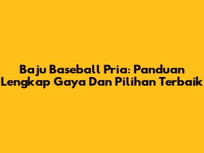 Baju Baseball Pria: Panduan Lengkap Gaya Dan Pilihan Terbaik