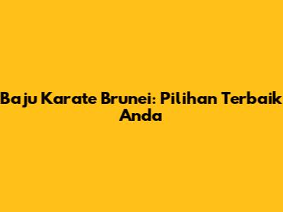 Baju Karate Brunei: Pilihan Terbaik Anda