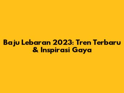 Baju Lebaran 2023: Tren Terbaru & Inspirasi Gaya