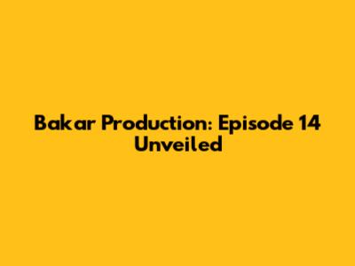Bakar Production: Episode 14 Unveiled