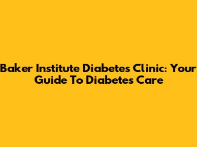 Baker Institute Diabetes Clinic: Your Guide To Diabetes Care