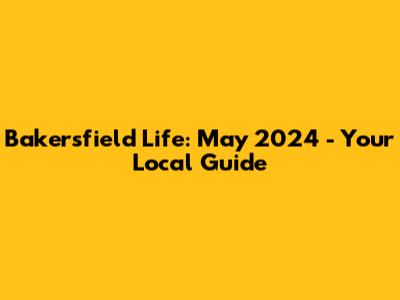 Bakersfield Life: May 2024 - Your Local Guide