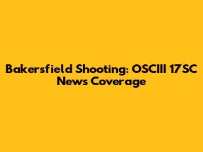 Bakersfield Shooting: OSCIII 17SC News Coverage