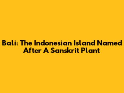 Bali: The Indonesian Island Named After A Sanskrit Plant