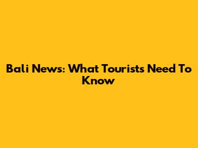 Bali News: What Tourists Need To Know
