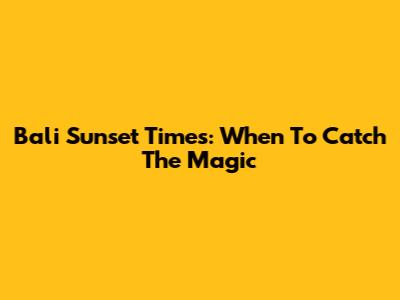 Bali Sunset Times: When To Catch The Magic