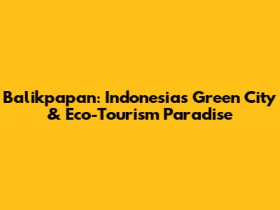 Balikpapan: Indonesia's Green City & Eco-Tourism Paradise