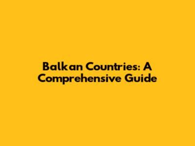 Balkan Countries: A Comprehensive Guide