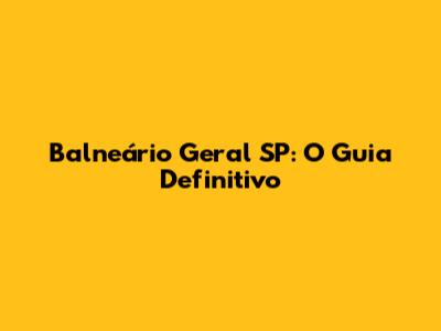 Balneário Geral SP: O Guia Definitivo