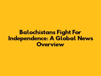Balochistan's Fight For Independence: A Global News Overview