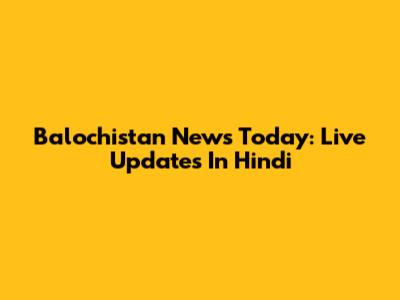 Balochistan News Today: Live Updates In Hindi